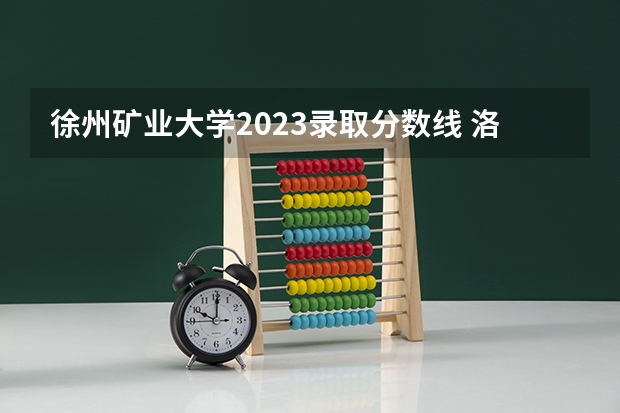 徐州矿业大学2023录取分数线 洛阳理工学院专业录取分数线及位次