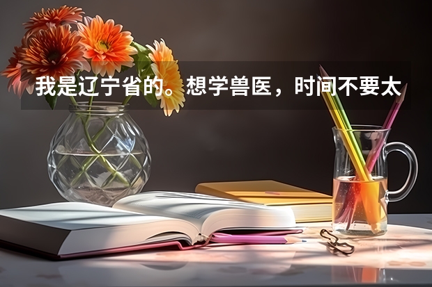 我是辽宁省的。想学兽医，时间不要太长，最多也就一年吧 请问哪个学校比较适合啊？不要离家太远了，谢谢！