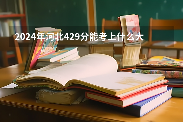 2024年河北429分能考上什么大学？