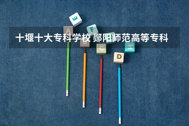 十堰十大专科学校 郧阳师范高等专科学校十堰校区的政法与旅游系