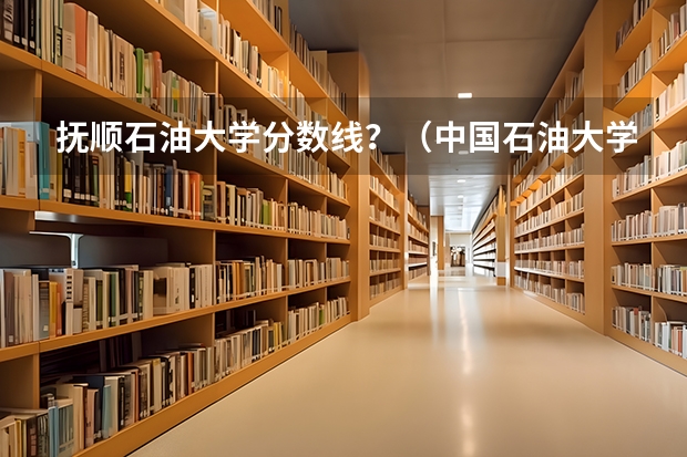 抚顺石油大学分数线？（中国石油大学华东各专业往年录取分数线）