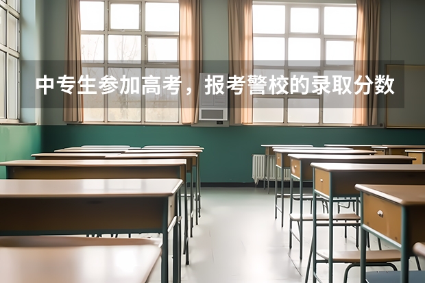 中专生参加高考，报考警校的录取分数线是多少？