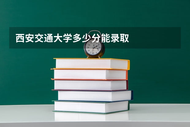西安交通大学多少分能录取