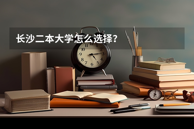 长沙二本大学怎么选择?