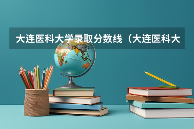 大连医科大学录取分数线（大连医科大学考研分数线）