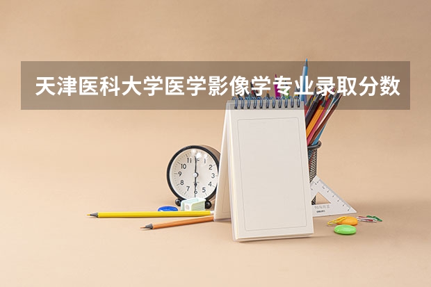 天津医科大学医学影像学专业录取分数线 南京卫校分数线