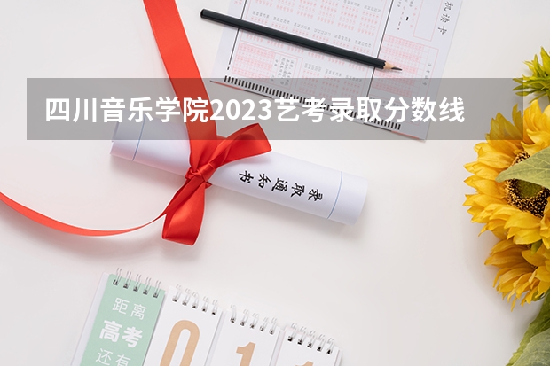 四川音乐学院2023艺考录取分数线是多少啊？