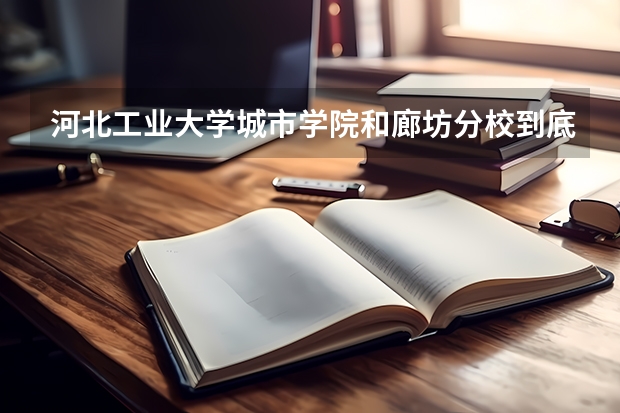 河北工业大学城市学院和廊坊分校到底有什么区别?