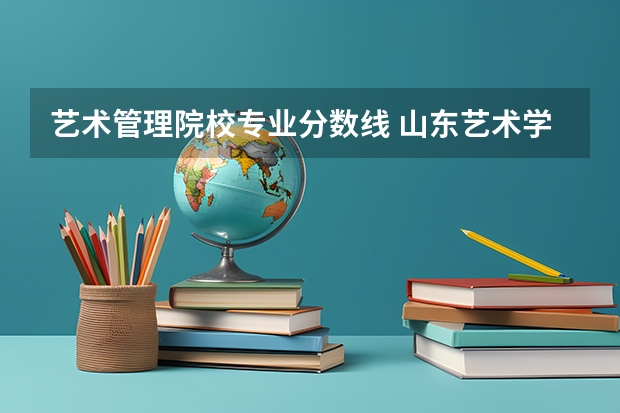 艺术管理院校专业分数线 山东艺术学院分数线