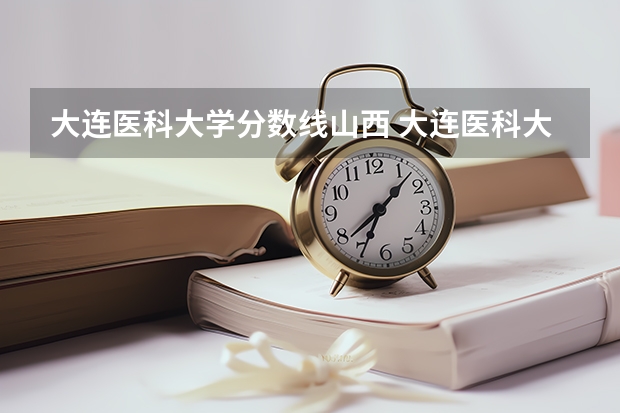 大连医科大学分数线山西 大连医科大学口腔医学分数线