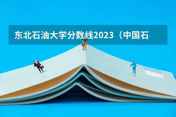 东北石油大学分数线2023（中国石油大学录取分数线）