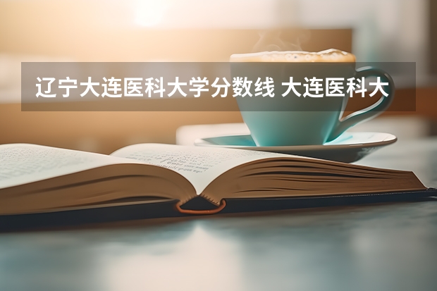 辽宁大连医科大学分数线 大连医科大学口腔医学分数线