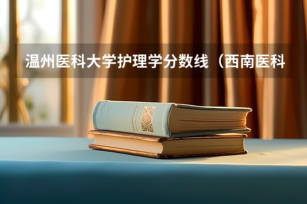 温州医科大学护理学分数线（西南医科大学护理专业分数线）