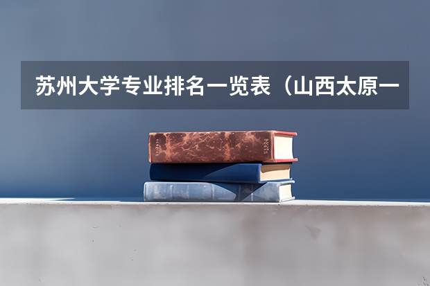 苏州大学专业排名一览表（山西太原一本大学是那些）