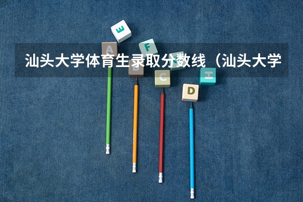 汕头大学体育生录取分数线（汕头大学分数线）
