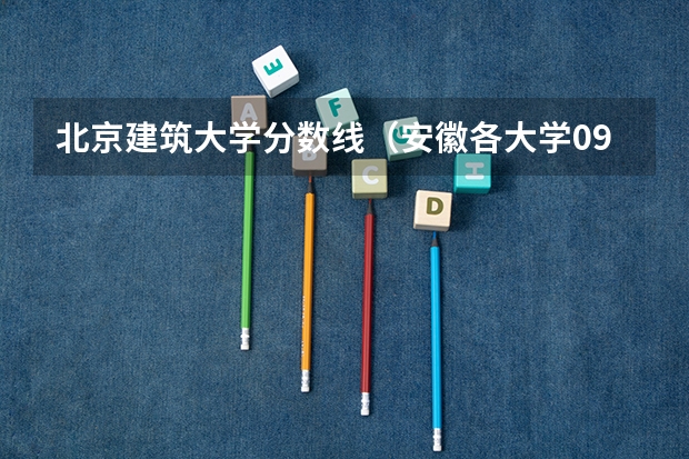 北京建筑大学分数线（安徽各大学09年录取分数线）