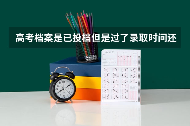 高考档案是已投档但是过了录取时间还没有录取 高考录取查询先前还是自由可投,再来查显示暂无录取信息？