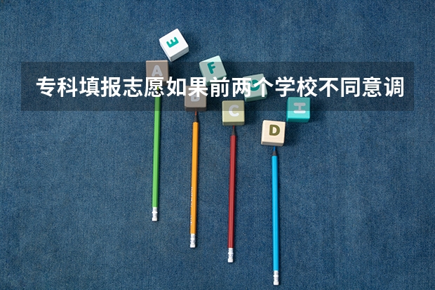 专科填报志愿如果前两个学校不同意调剂 被退档 是不会往第三志愿看了还是顺序往下录取（专科批志愿录取顺序？）