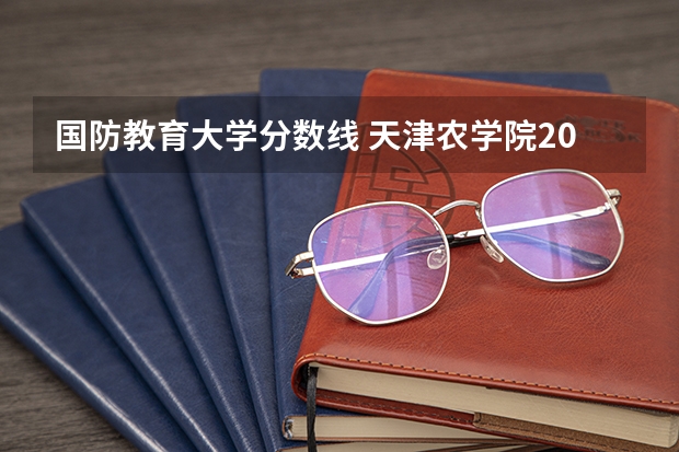 国防教育大学分数线 天津农学院2023录取分数线