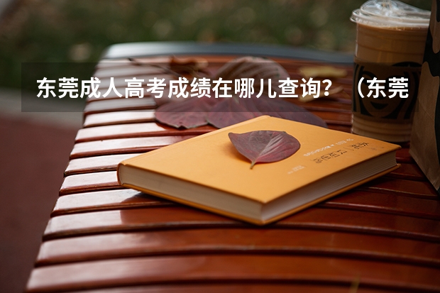 东莞成人高考成绩在哪儿查询？（东莞中学今年高考成绩）