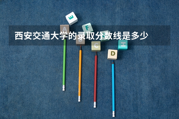 西安交通大学的录取分数线是多少