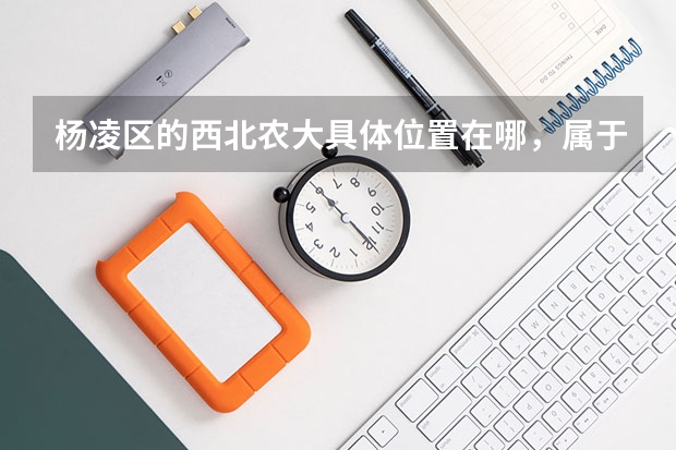 杨凌区的西北农大具体位置在哪，属于西安还是咸阳？它相对于西安和咸阳的位置如何？求详解