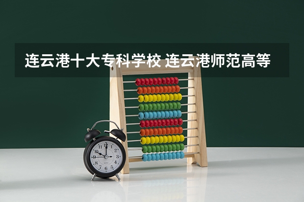 连云港十大专科学校 连云港师范高等专科学校网站网址
