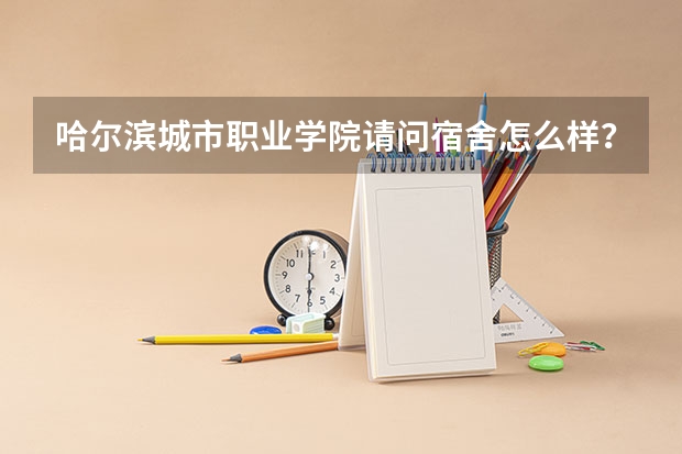 哈尔滨城市职业学院请问宿舍怎么样？