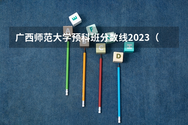 广西师范大学预科班分数线2023（广西师范大学录取分数线）