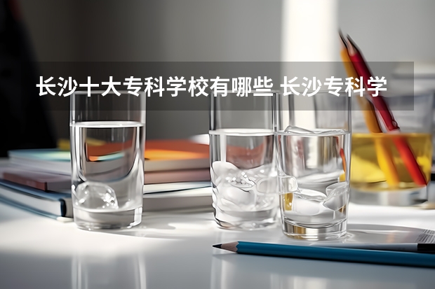 长沙十大专科学校有哪些 长沙专科学校公办排名