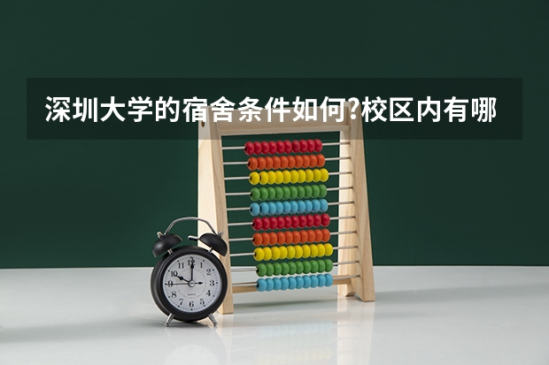 深圳大学的宿舍条件如何?校区内有哪些生活设施?