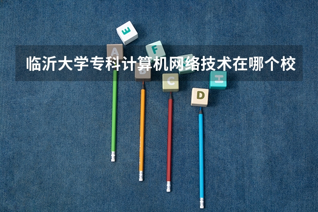临沂大学专科计算机网络技术在哪个校区?