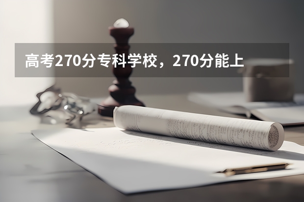 高考270分专科学校，270分能上什么专科大学