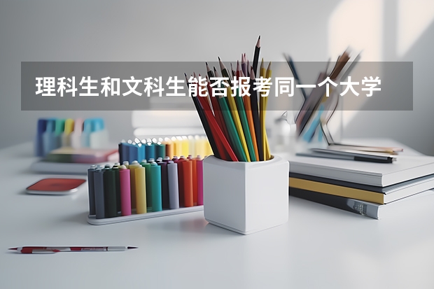 理科生和文科生能否报考同一个大学 请问理科生报考文科专业分数是不是要比文科生高？