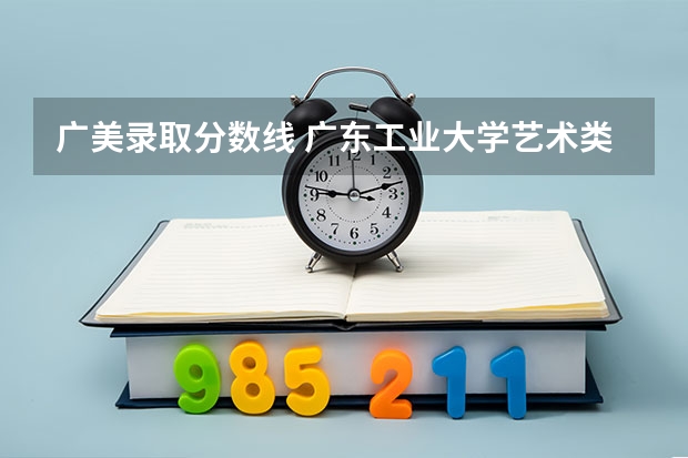 广美录取分数线 广东工业大学艺术类各专业分数线
