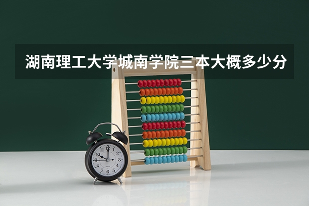 湖南理工大学城南学院三本大概多少分能进？（省外考生文科）