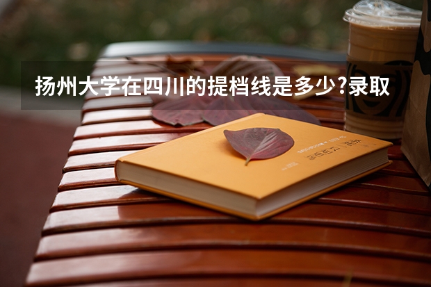 扬州大学在四川的提档线是多少?录取线是多少?(是文科的的分数线哦)~