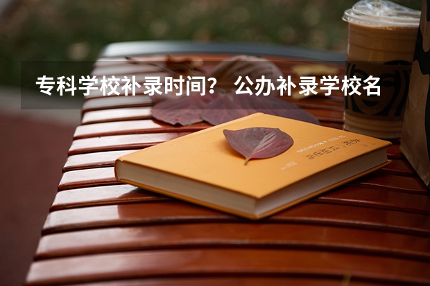 专科学校补录时间？ 公办补录学校名单专科