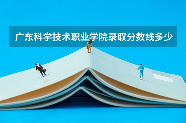 广东科学技术职业学院录取分数线多少分？
