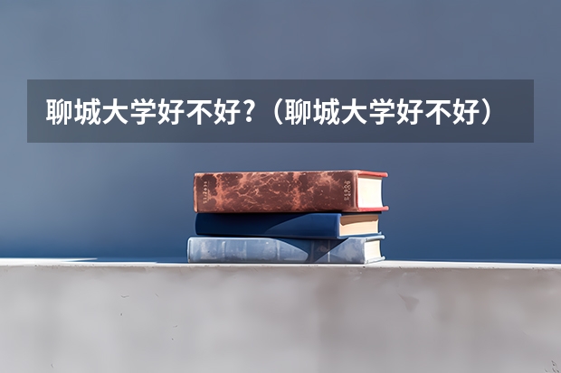 聊城大学好不好?（聊城大学好不好）