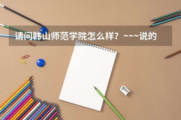 请问韩山师范学院怎么样？~~~说的详细点