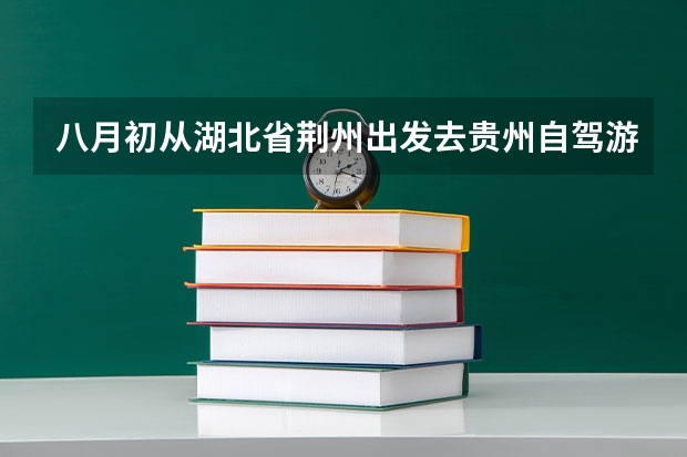 八月初从湖北省荆州出发去贵州自驾游,一周左右,有哪些详细路线及住宿安排的推荐吗