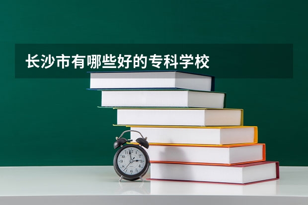长沙市有哪些好的专科学校