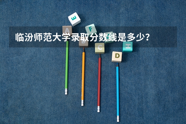 临汾师范大学录取分数线是多少？