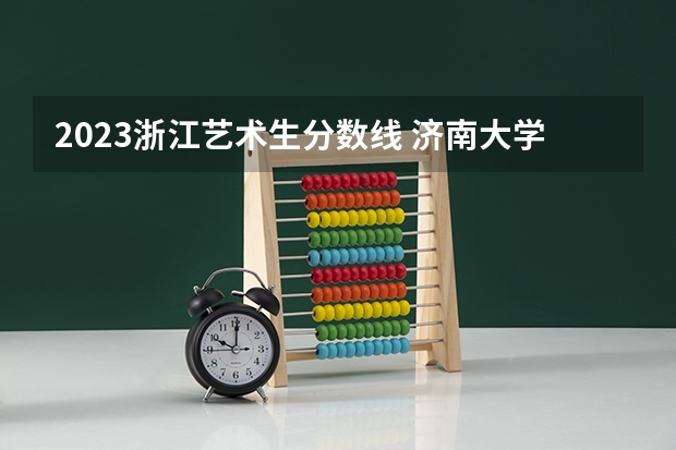 2023浙江艺术生分数线 济南大学艺术生录取分数线2023