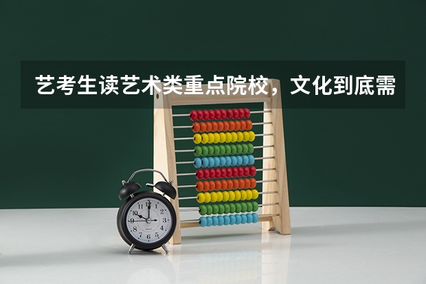 艺考生读艺术类重点院校，文化到底需要多少分？