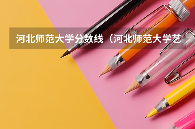 河北师范大学分数线（河北师范大学艺考分数线）