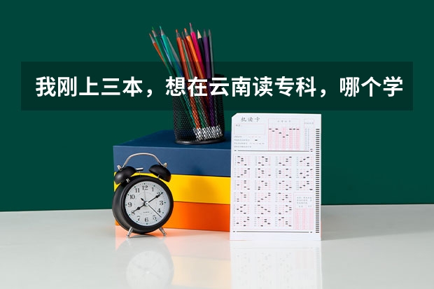 我刚上三本,想在云南读专科,哪个学习好?还有有什么好的专业可以选择?我是女生,请大家帮帮忙!