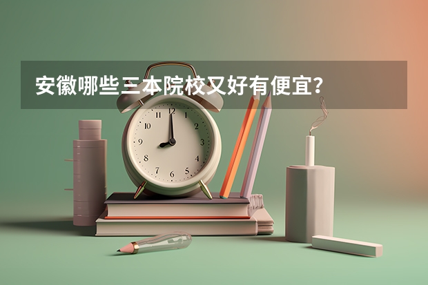 安徽哪些三本院校又好有便宜?