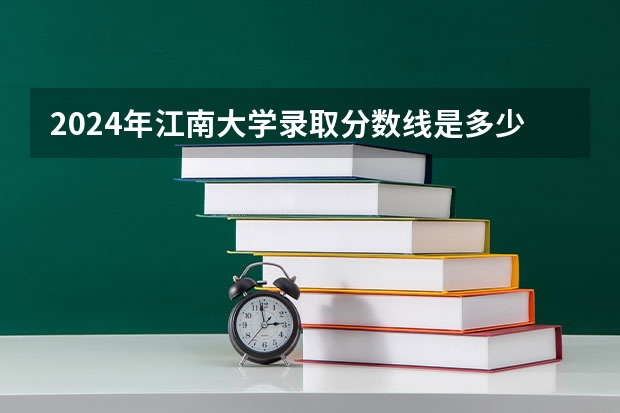 2024年江南大学录取分数线是多少分(附各省录取最低分)